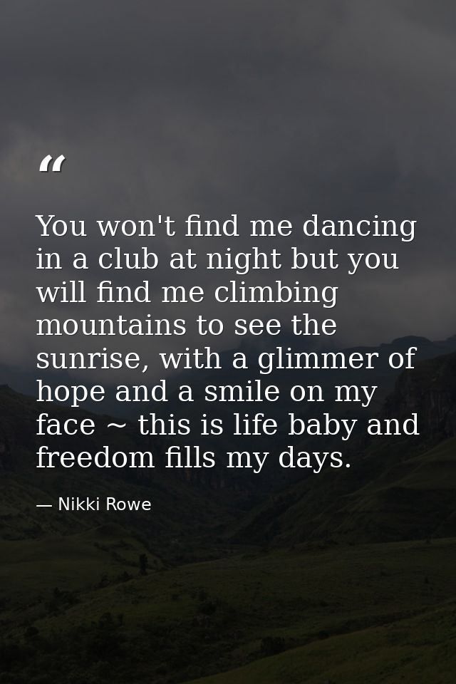 You won't find me dancing in a club at night but you will find me climbing mountains to see the sunrise, with a glimmer  — Nikki Rowe