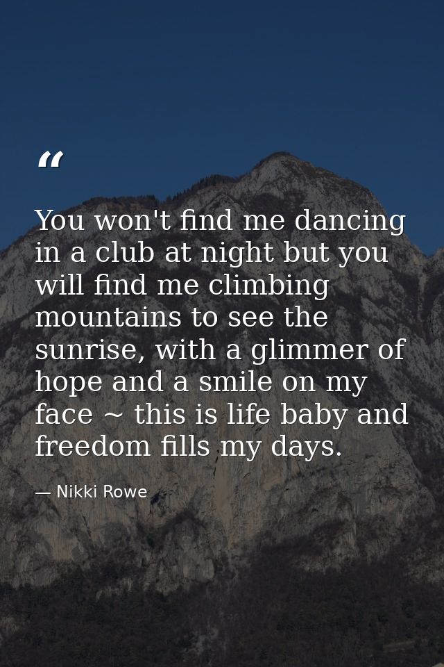 You won't find me dancing in a club at night but you will find me climbing mountains to see the sunrise, with a glimmer  — Nikki Rowe