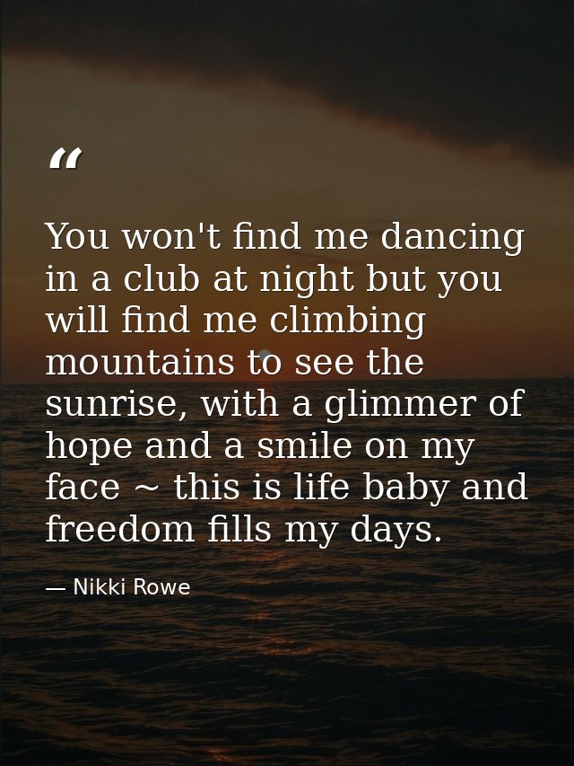 You won't find me dancing in a club at night but you will find me climbing mountains to see the sunrise, with a glimmer  — Nikki Rowe