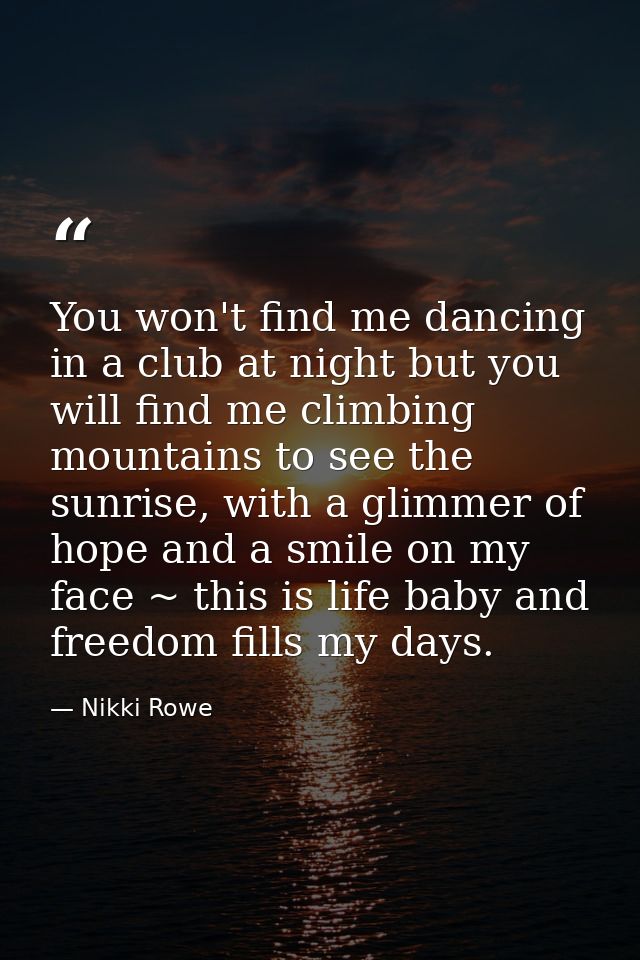 You won't find me dancing in a club at night but you will find me climbing mountains to see the sunrise, with a glimmer  — Nikki Rowe