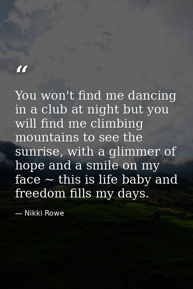 You won't find me dancing in a club at night but you will find me climbing mountains to see the sunrise, with a glimmer  — Nikki Rowe