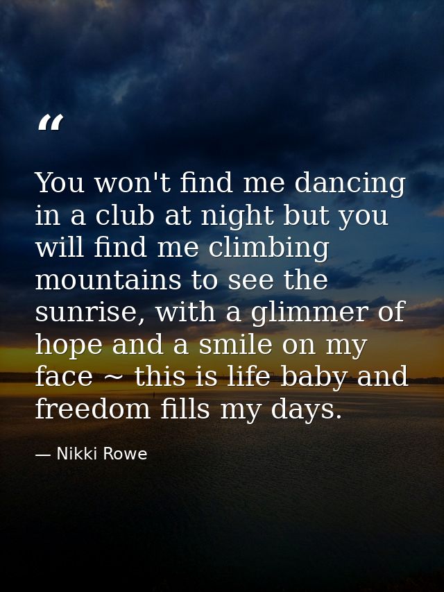 You won't find me dancing in a club at night but you will find me climbing mountains to see the sunrise, with a glimmer  — Nikki Rowe