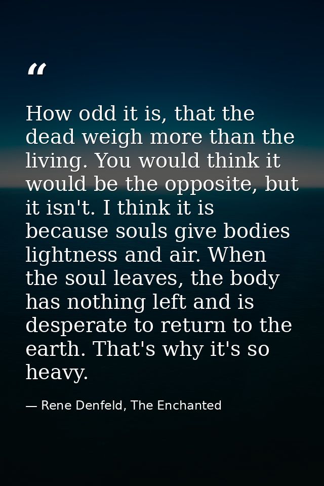 How odd it is, that the dead weigh more than the living. You would think it would be the opposite, but it isn't. I think — Rene Denfeld, The Enchanted