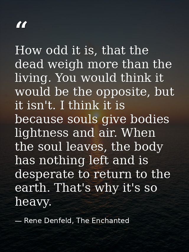 How odd it is, that the dead weigh more than the living. You would think it would be the opposite, but it isn't. I think — Rene Denfeld, The Enchanted