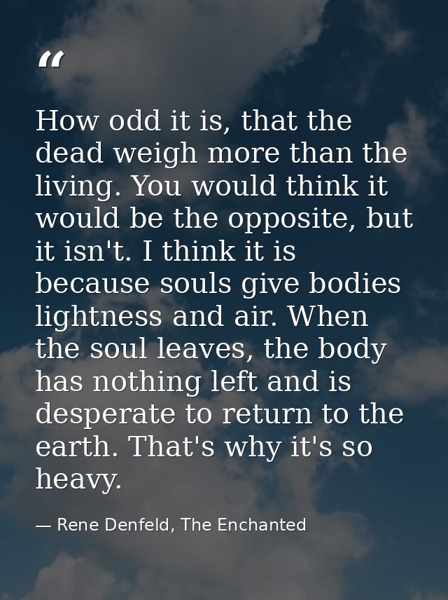 How odd it is, that the dead weigh more than the living. You would think it would be the opposite, but it isn't. I think — Rene Denfeld, The Enchanted