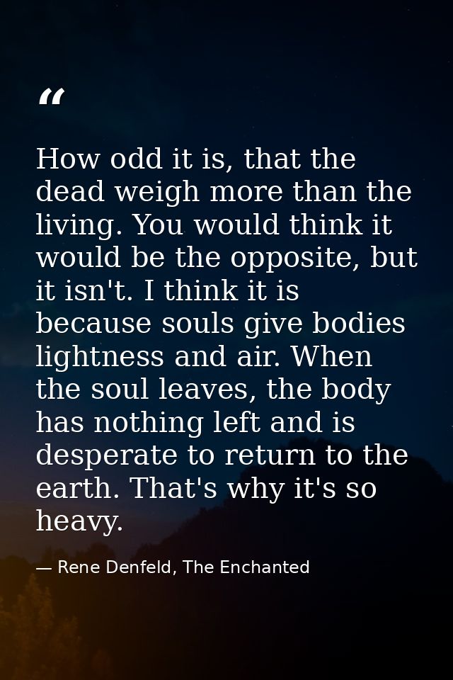 How odd it is, that the dead weigh more than the living. You would think it would be the opposite, but it isn't. I think — Rene Denfeld, The Enchanted