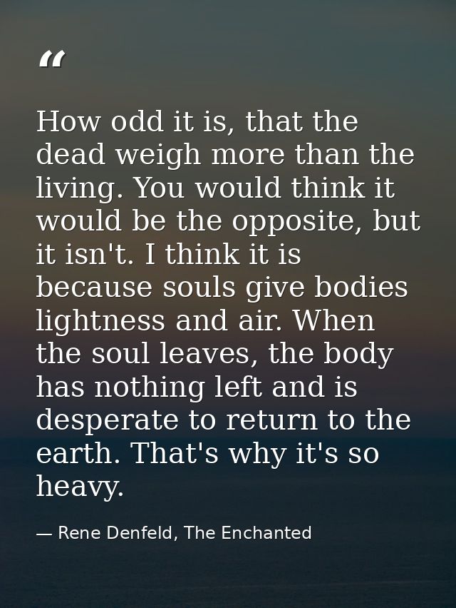 How odd it is, that the dead weigh more than the living. You would think it would be the opposite, but it isn't. I think — Rene Denfeld, The Enchanted