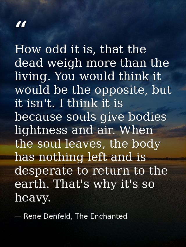 How odd it is, that the dead weigh more than the living. You would think it would be the opposite, but it isn't. I think — Rene Denfeld, The Enchanted