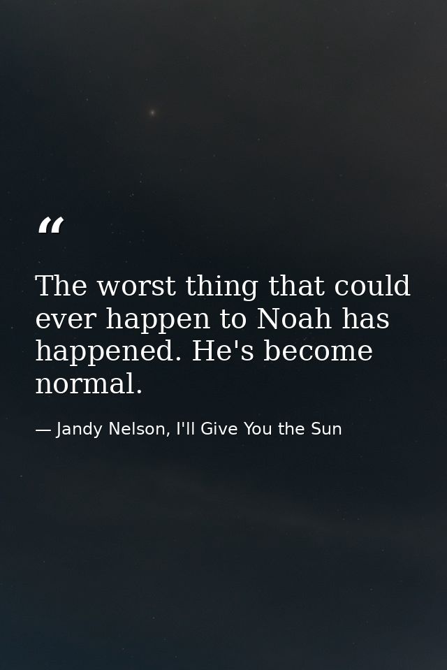 The worst thing that could ever happen to Noah has happened. He's become normal. — Jandy Nelson, I'll Give You the Sun