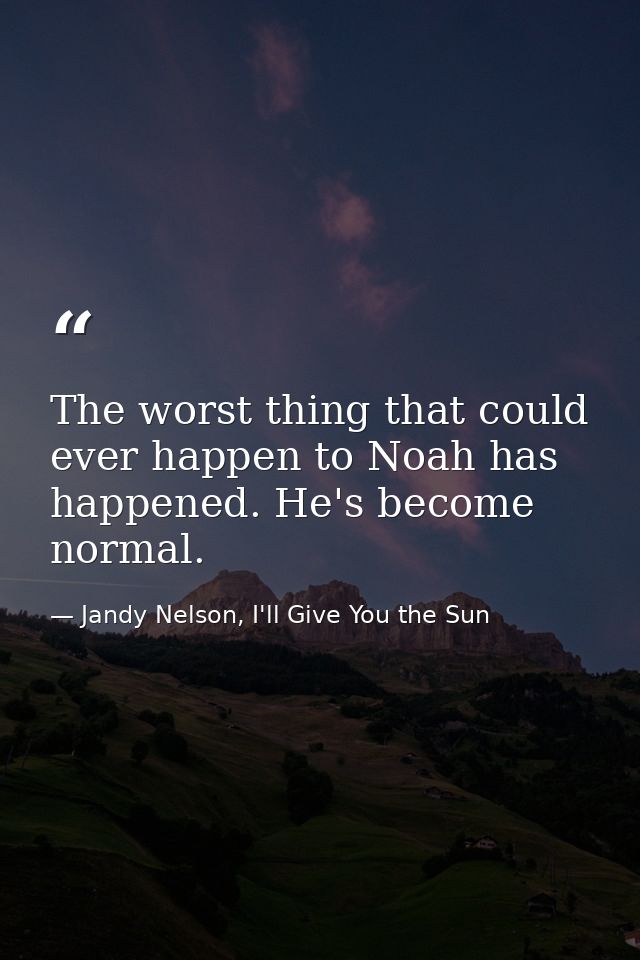 The worst thing that could ever happen to Noah has happened. He's become normal. — Jandy Nelson, I'll Give You the Sun