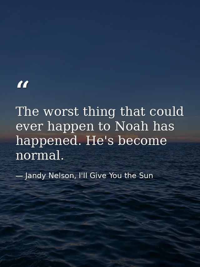 The worst thing that could ever happen to Noah has happened. He's become normal. — Jandy Nelson, I'll Give You the Sun