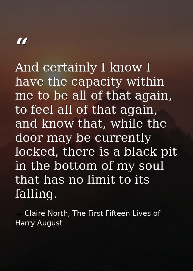And certainly I know I have the capacity within me to be all of that again, to feel all of that again, and know that, wh — Claire North, The First Fifteen Lives of Harry August
