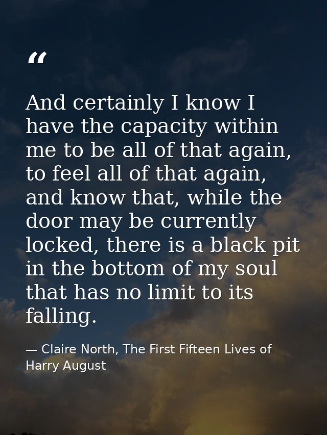 And certainly I know I have the capacity within me to be all of that again, to feel all of that again, and know that, wh — Claire North, The First Fifteen Lives of Harry August