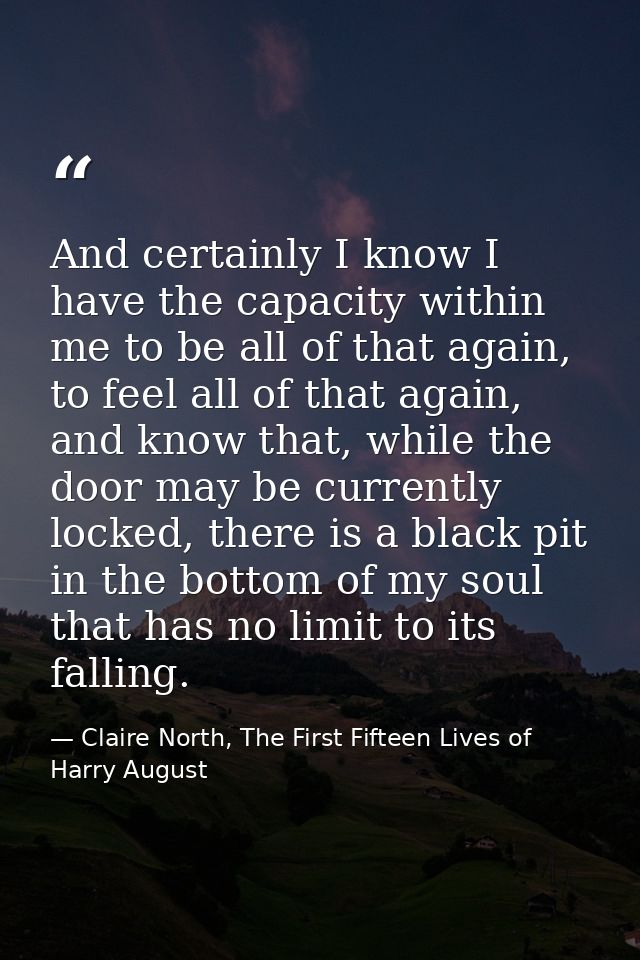 And certainly I know I have the capacity within me to be all of that again, to feel all of that again, and know that, wh — Claire North, The First Fifteen Lives of Harry August