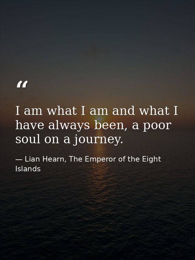 I am what I am and what I have always been, a poor soul on a journey. — Lian Hearn, The Emperor of the Eight Islands