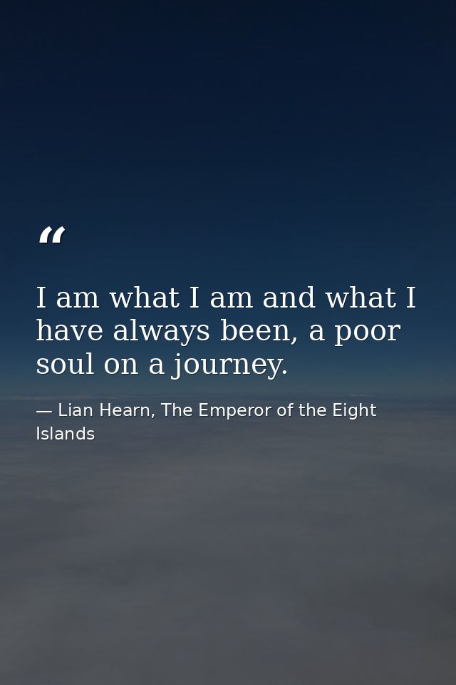 I am what I am and what I have always been, a poor soul on a journey. — Lian Hearn, The Emperor of the Eight Islands