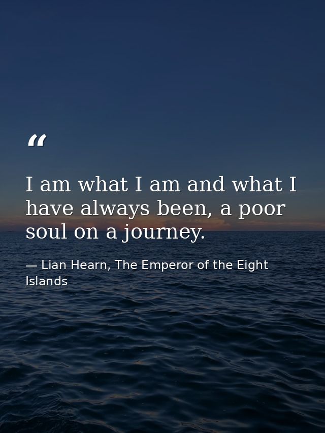 I am what I am and what I have always been, a poor soul on a journey. — Lian Hearn, The Emperor of the Eight Islands