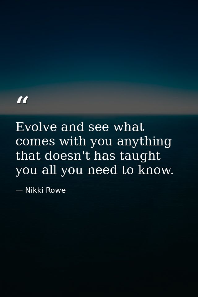 Evolve and see what comes with you anything that doesn't has taught you all you need to know. — Nikki Rowe