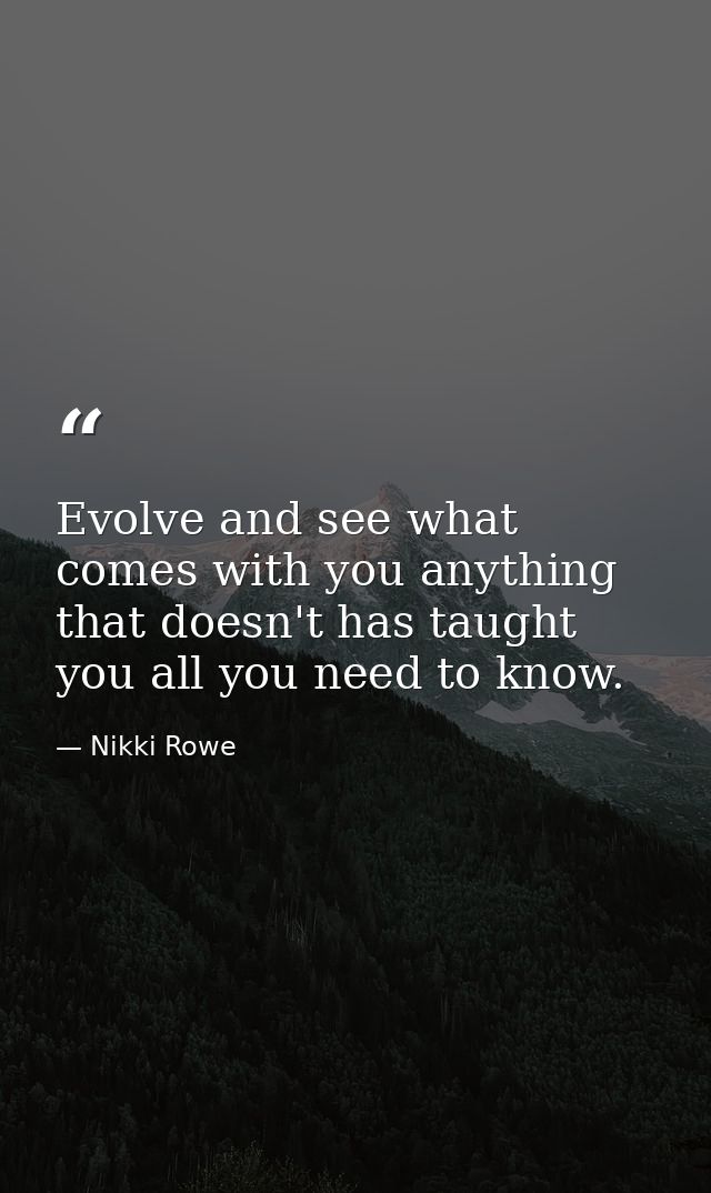 Evolve and see what comes with you anything that doesn't has taught you all you need to know. — Nikki Rowe