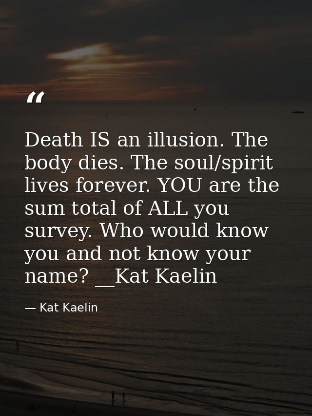 Death IS an illusion. The body dies. The soul/spirit lives forever. YOU are the sum total of ALL you survey. Who would k — Kat Kaelin