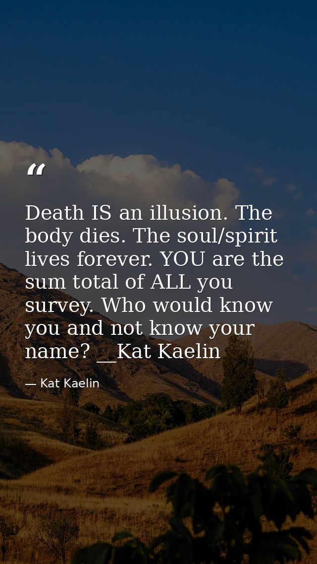 Death IS an illusion. The body dies. The soul/spirit lives forever. YOU are the sum total of ALL you survey. Who would k — Kat Kaelin