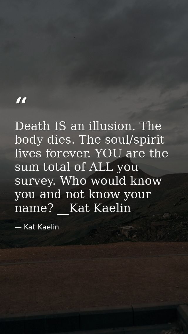 Death IS an illusion. The body dies. The soul/spirit lives forever. YOU are the sum total of ALL you survey. Who would k — Kat Kaelin
