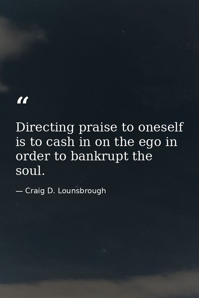 Directing praise to oneself is to cash in on the ego in order to bankrupt the soul. — Craig D. Lounsbrough