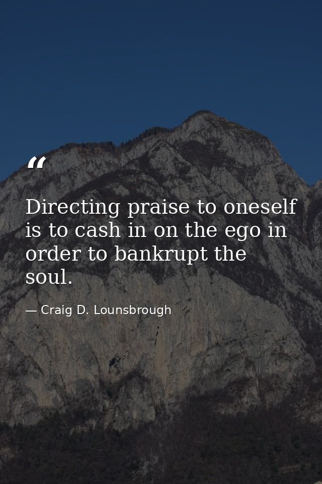 Directing praise to oneself is to cash in on the ego in order to bankrupt the soul. — Craig D. Lounsbrough