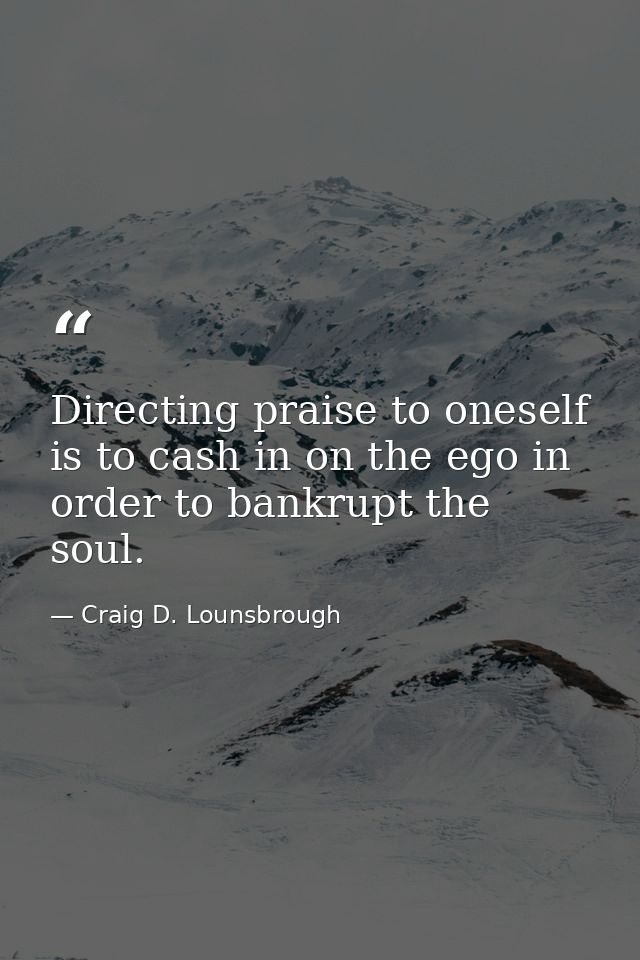 Directing praise to oneself is to cash in on the ego in order to bankrupt the soul. — Craig D. Lounsbrough