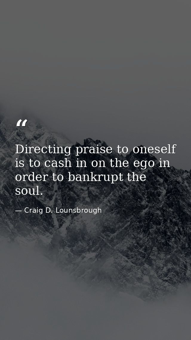 Directing praise to oneself is to cash in on the ego in order to bankrupt the soul. — Craig D. Lounsbrough