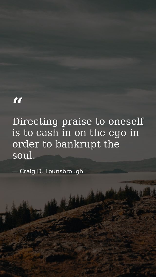 Directing praise to oneself is to cash in on the ego in order to bankrupt the soul. — Craig D. Lounsbrough
