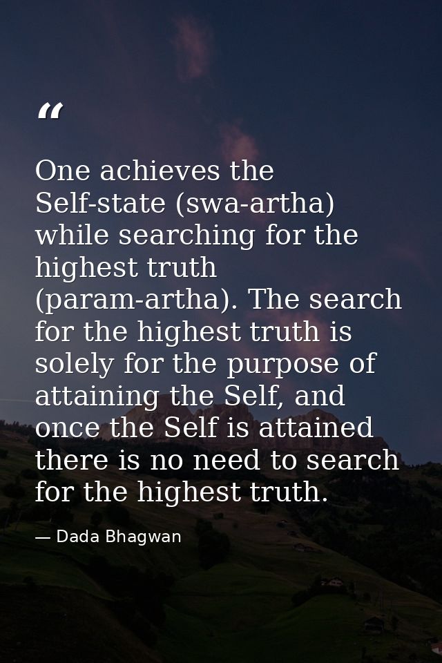 One achieves the Self-state (swa-artha) while searching for the highest truth (param-artha). The search for the highest  — Dada Bhagwan
