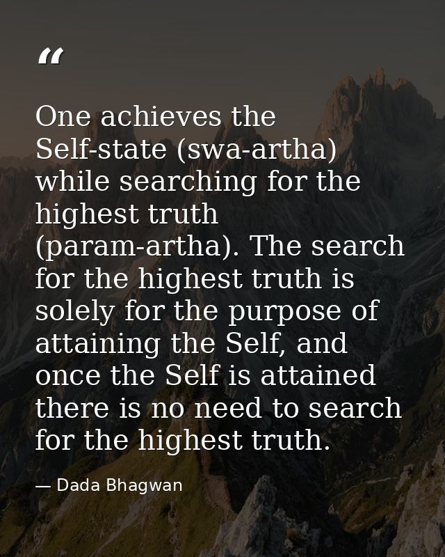 One achieves the Self-state (swa-artha) while searching for the highest truth (param-artha). The search for the highest  — Dada Bhagwan
