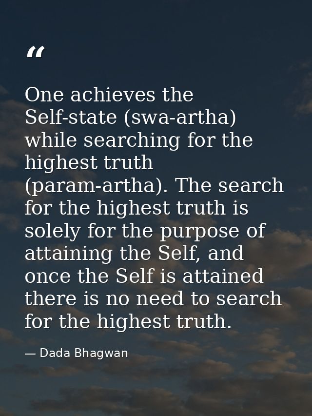 One achieves the Self-state (swa-artha) while searching for the highest truth (param-artha). The search for the highest  — Dada Bhagwan