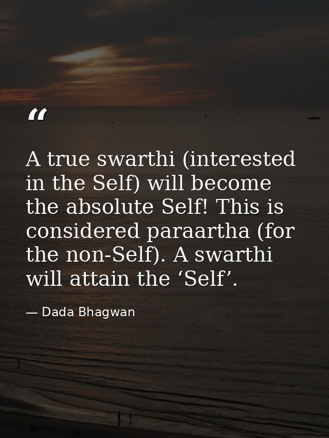 A true swarthi (interested in the Self) will become the absolute Self! This is considered paraartha (for the non-Self).  — Dada Bhagwan
