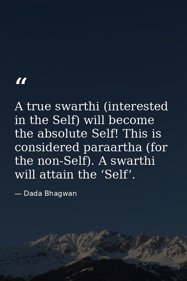 A true swarthi (interested in the Self) will become the absolute Self! This is considered paraartha (for the non-Self).  — Dada Bhagwan