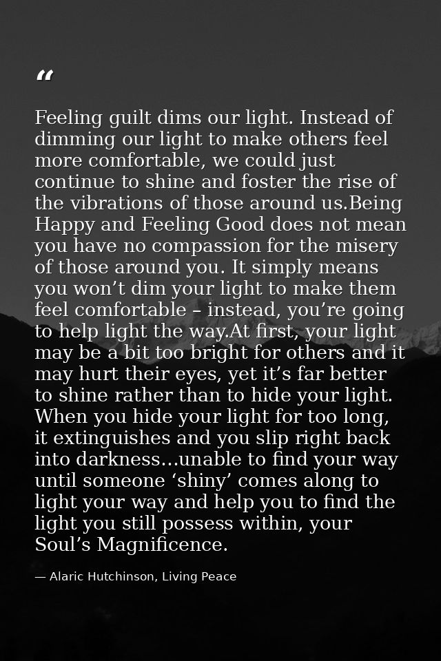 Feeling guilt dims our light. Instead of dimming our light to make others feel more comfortable, we could just continue  — Alaric Hutchinson, Living Peace