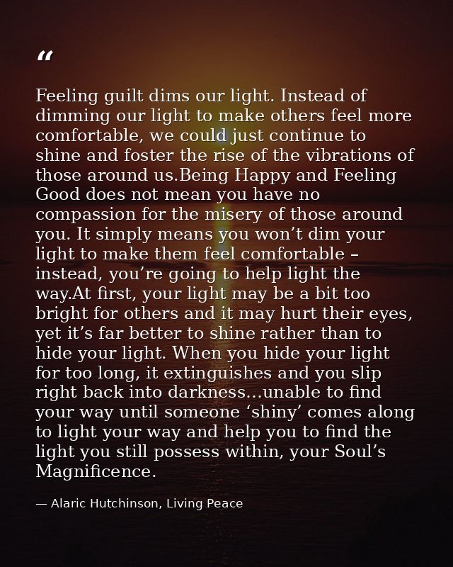 Feeling guilt dims our light. Instead of dimming our light to make others feel more comfortable, we could just continue  — Alaric Hutchinson, Living Peace