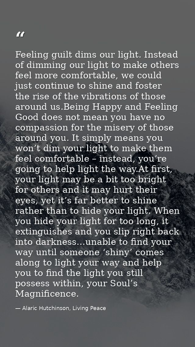 Feeling guilt dims our light. Instead of dimming our light to make others feel more comfortable, we could just continue  — Alaric Hutchinson, Living Peace
