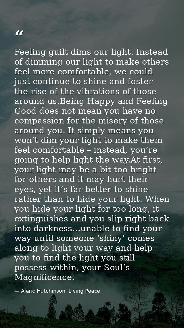 Feeling guilt dims our light. Instead of dimming our light to make others feel more comfortable, we could just continue  — Alaric Hutchinson, Living Peace