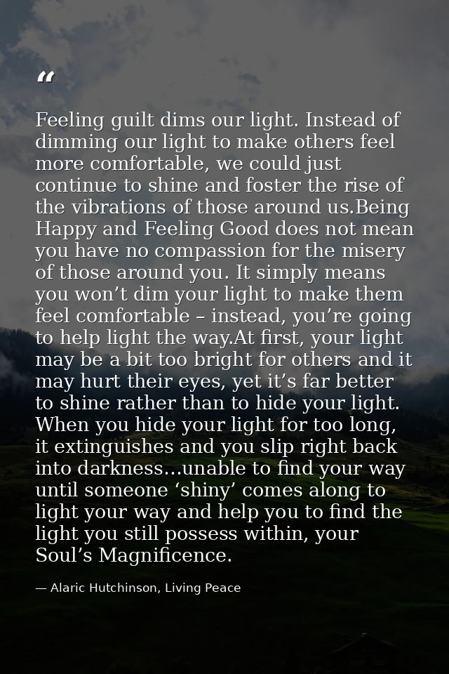 Feeling guilt dims our light. Instead of dimming our light to make others feel more comfortable, we could just continue  — Alaric Hutchinson, Living Peace