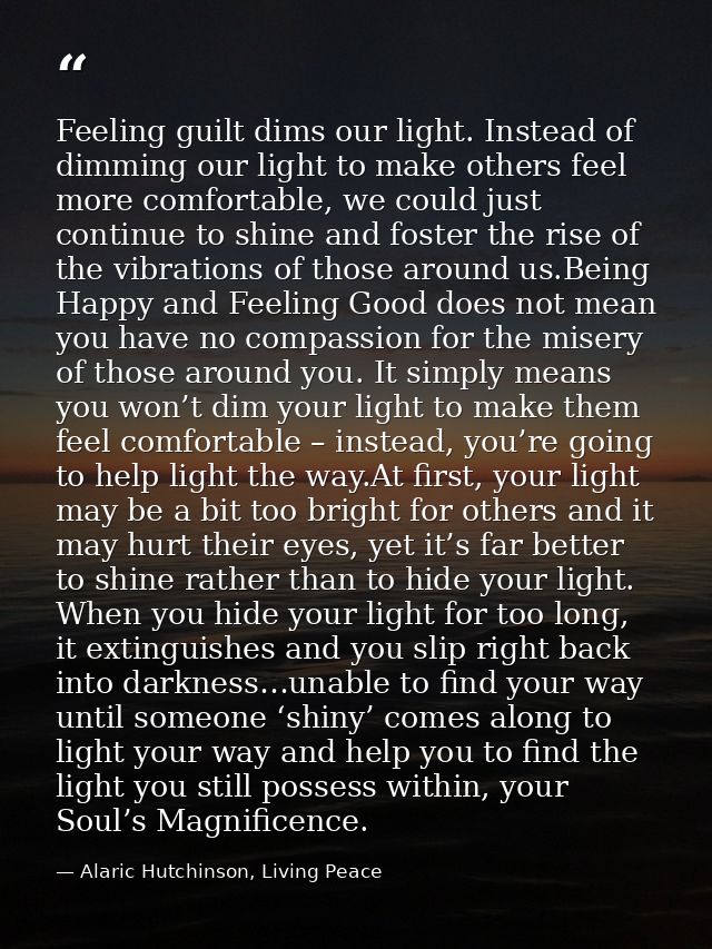 Feeling guilt dims our light. Instead of dimming our light to make others feel more comfortable, we could just continue  — Alaric Hutchinson, Living Peace