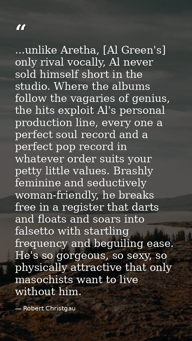 ...unlike Aretha, [Al Green's] only rival vocally, Al never sold himself short in the studio. Where the albums follow th — Robert Christgau