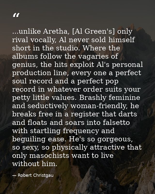 ...unlike Aretha, [Al Green's] only rival vocally, Al never sold himself short in the studio. Where the albums follow th — Robert Christgau
