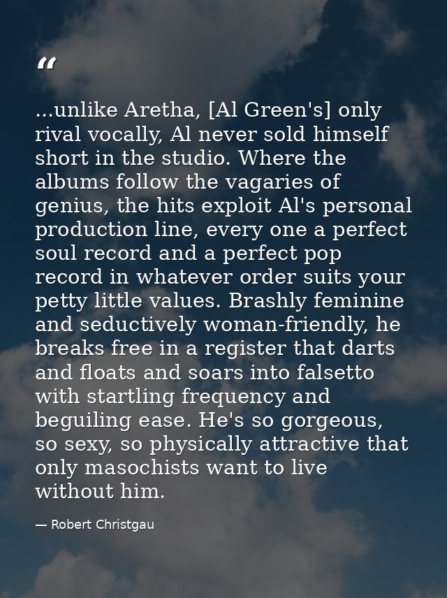 ...unlike Aretha, [Al Green's] only rival vocally, Al never sold himself short in the studio. Where the albums follow th — Robert Christgau