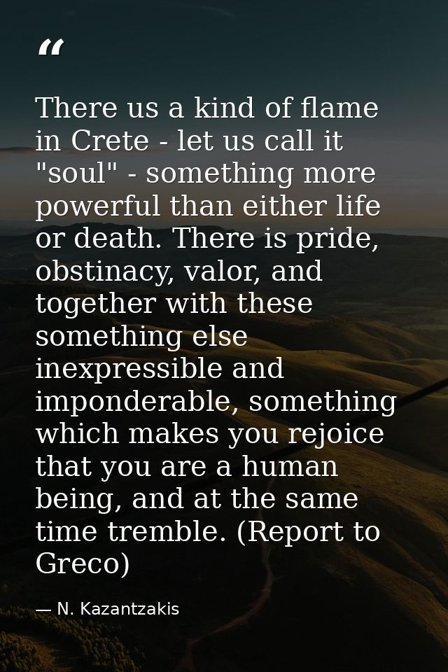 There us a kind of flame in Crete - let us call it "soul" - something more powerful than either life or death. There is  — N. Kazantzakis