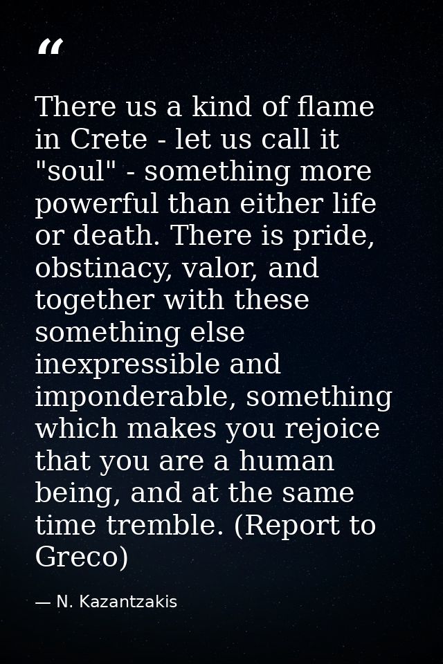 There us a kind of flame in Crete - let us call it "soul" - something more powerful than either life or death. There is  — N. Kazantzakis
