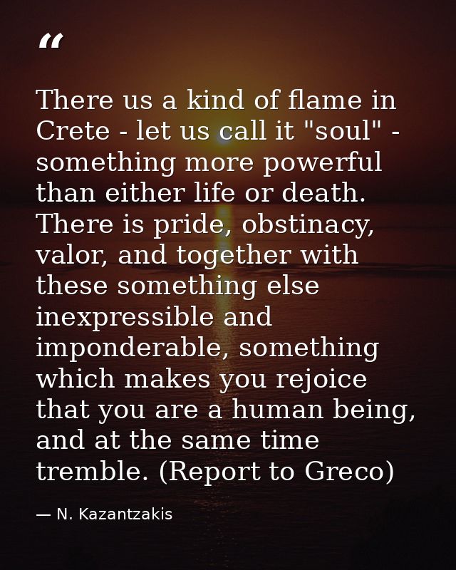 There us a kind of flame in Crete - let us call it "soul" - something more powerful than either life or death. There is  — N. Kazantzakis