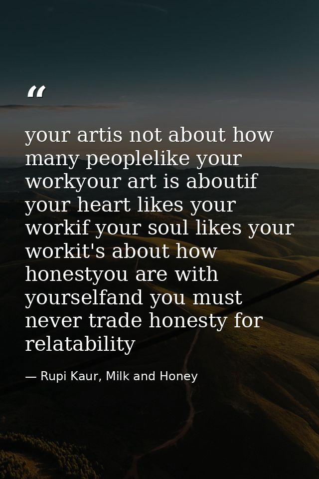 your artis not about how many peoplelike your workyour art is aboutif your heart likes your workif your soul likes your  — Rupi Kaur, Milk and Honey
