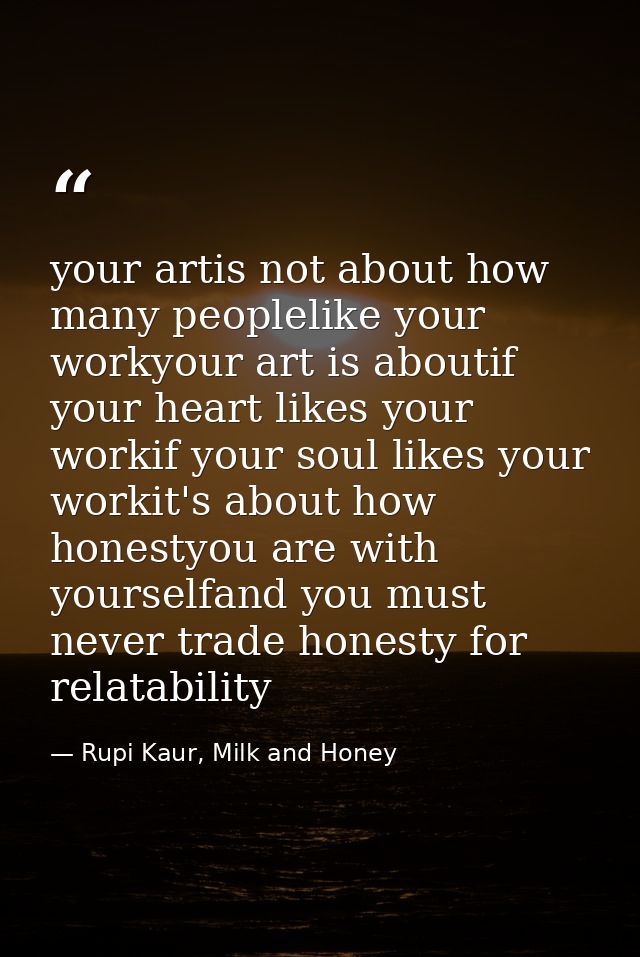 your artis not about how many peoplelike your workyour art is aboutif your heart likes your workif your soul likes your  — Rupi Kaur, Milk and Honey